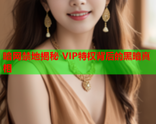 暗网禁地揭秘 VIP特权背后的黑暗真相