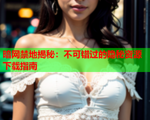 暗网禁地揭秘：不可错过的隐秘资源下载指南