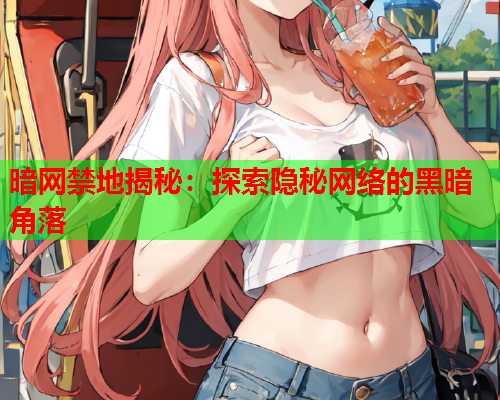暗网禁地揭秘：探索隐秘网络的黑暗角落