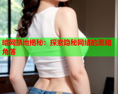 暗网禁地揭秘：探索隐秘网络的黑暗角落