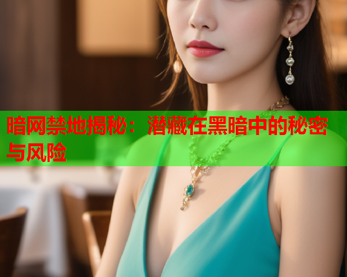 暗网禁地揭秘：潜藏在黑暗中的秘密与风险