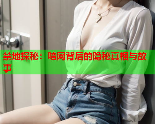 禁地探秘：喑网背后的隐秘真相与故事