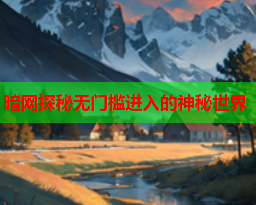 暗网探秘无门槛进入的神秘世界