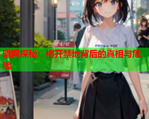 暗网探秘：揭开禁地背后的真相与危险