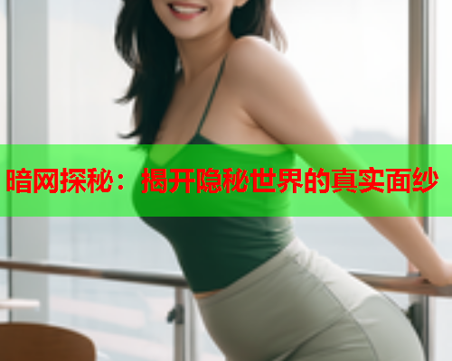 暗网探秘：揭开隐秘世界的真实面纱