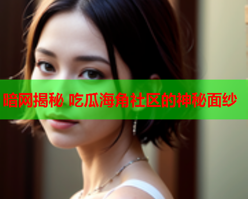 暗网揭秘 吃瓜海角社区的神秘面纱