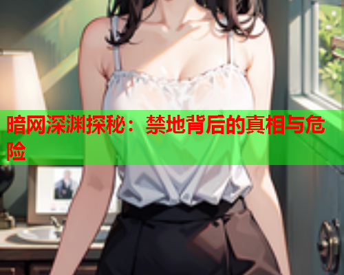 暗网深渊探秘：禁地背后的真相与危险