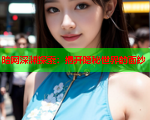 暗网深渊探索：揭开隐秘世界的面纱