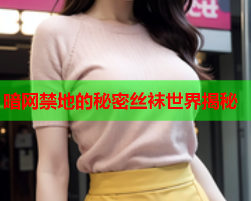 暗网禁地的秘密丝袜世界揭秘
