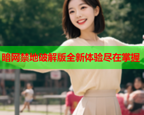 暗网禁地破解版全新体验尽在掌握