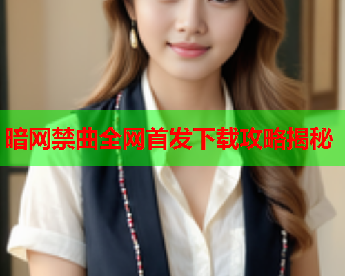 暗网禁曲全网首发下载攻略揭秘