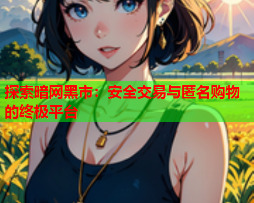 探索暗网黑市：安全交易与匿名购物的终极平台