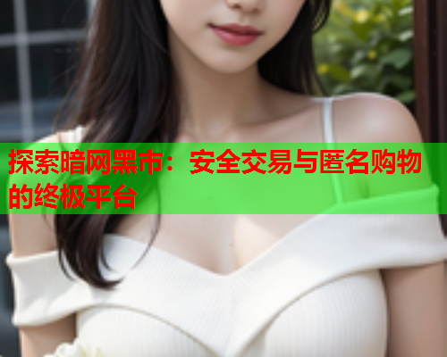 探索暗网黑市：安全交易与匿名购物的终极平台