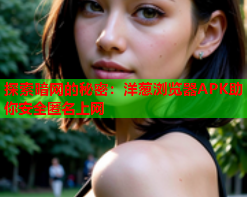探索暗网的秘密：洋葱浏览器APK助你安全匿名上网