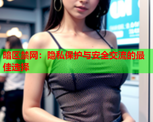 暗区禁网：隐私保护与安全交流的最佳选择