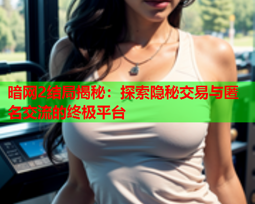 暗网2结局揭秘：探索隐秘交易与匿名交流的终极平台