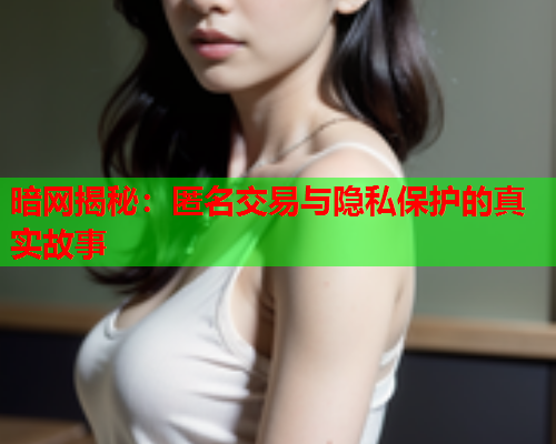 暗网揭秘：匿名交易与隐私保护的真实故事