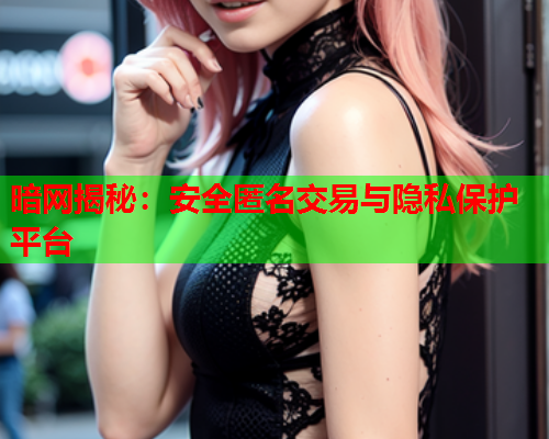 暗网揭秘：安全匿名交易与隐私保护平台