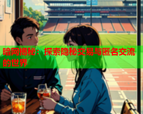 暗网揭秘：探索隐秘交易与匿名交流的世界