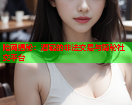 暗网揭秘：潜藏的非法交易与隐秘社交平台