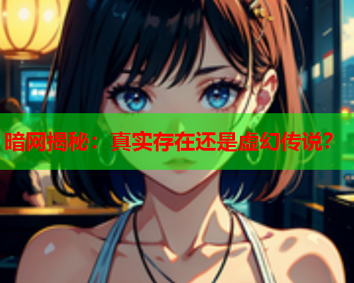 暗网揭秘：真实存在还是虚幻传说？