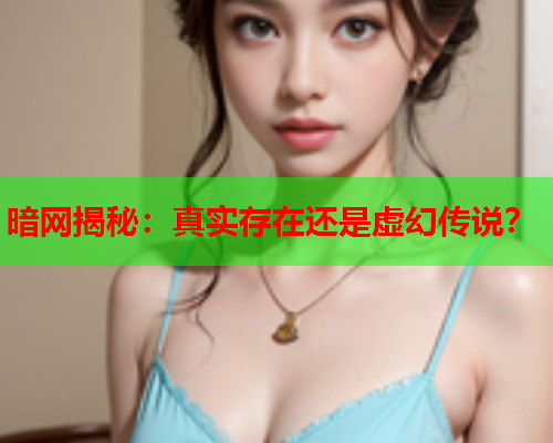 暗网揭秘：真实存在还是虚幻传说？