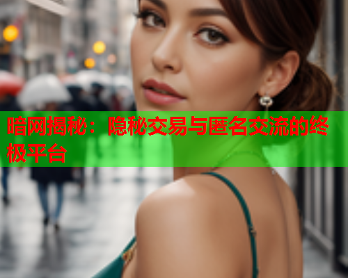 暗网揭秘：隐秘交易与匿名交流的终极平台