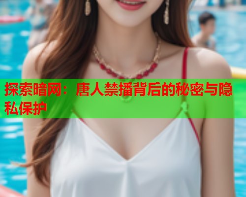 探索暗网：唐人禁播背后的秘密与隐私保护
