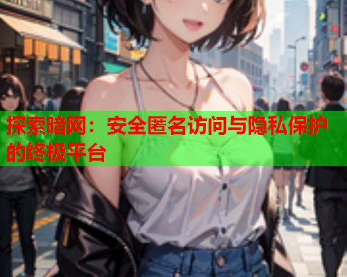 探索暗网：安全匿名访问与隐私保护的终极平台
