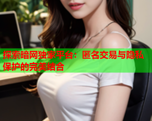 探索暗网独家平台：匿名交易与隐私保护的完美结合