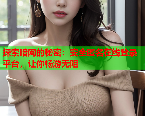 探索暗网的秘密：安全匿名在线登录平台，让你畅游无阻