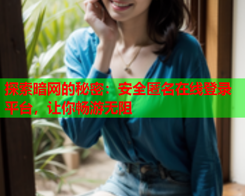 探索暗网的秘密：安全匿名在线登录平台，让你畅游无阻