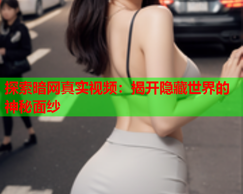 探索暗网真实视频：揭开隐藏世界的神秘面纱