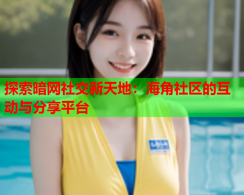 探索暗网社交新天地：海角社区的互动与分享平台