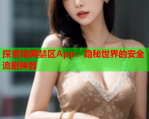 探索暗网禁区App：隐秘世界的安全追剧神器
