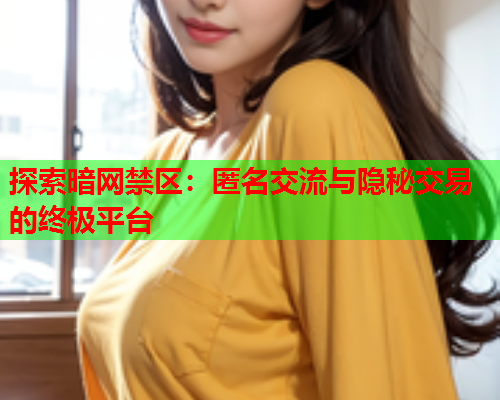 探索暗网禁区：匿名交流与隐秘交易的终极平台