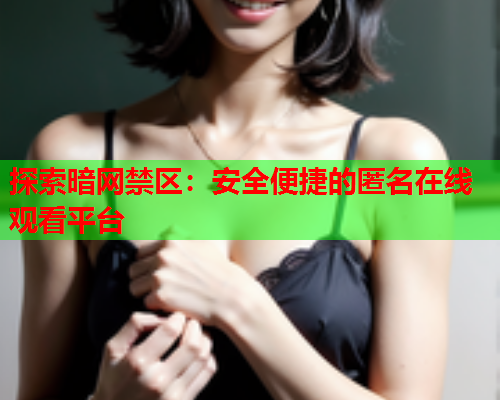 探索暗网禁区：安全便捷的匿名在线观看平台