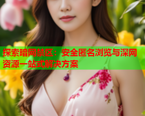 探索暗网禁区：安全匿名浏览与深网资源一站式解决方案