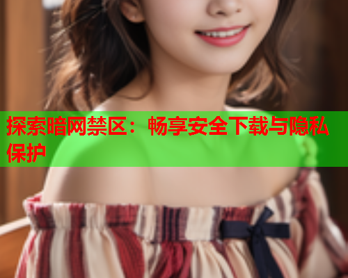 探索暗网禁区：畅享安全下载与隐私保护