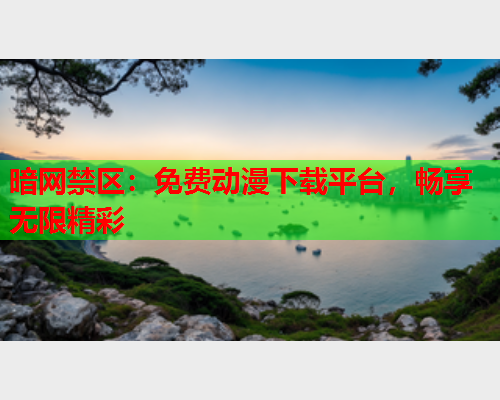 暗网禁区：免费动漫下载平台，畅享无限精彩