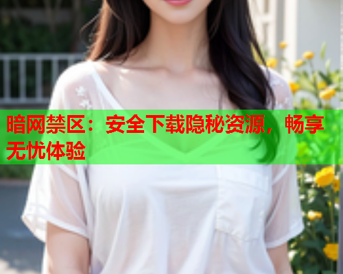 暗网禁区：安全下载隐秘资源，畅享无忧体验
