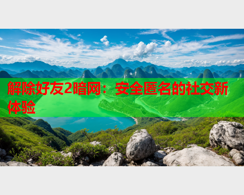 解除好友2暗网：安全匿名的社交新体验