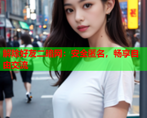 解除好友二暗网：安全匿名，畅享自由交流