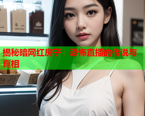 揭秘暗网红房子：恐怖直播的传说与真相
