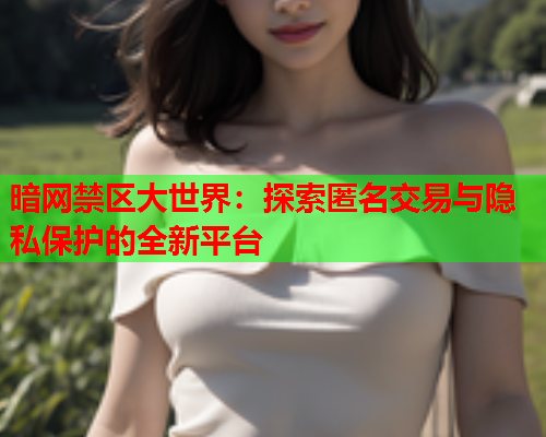 暗网禁区大世界：探索匿名交易与隐私保护的全新平台