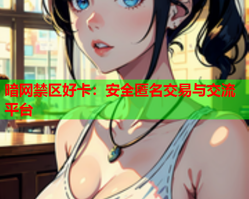 暗网禁区好卡：安全匿名交易与交流平台