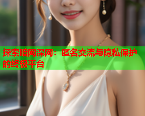 探索暗网深网：匿名交流与隐私保护的终极平台