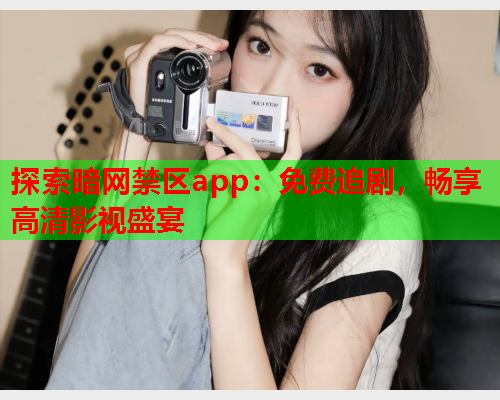 探索暗网禁区app：免费追剧，畅享高清影视盛宴