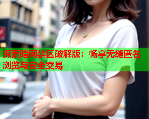 探索暗网禁区破解版：畅享无缝匿名浏览与安全交易
