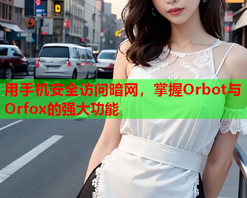 用手机安全访问暗网，掌握Orbot与Orfox的强大功能